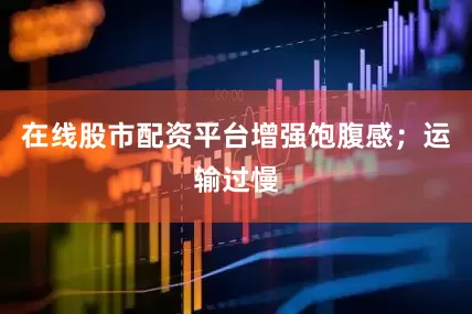 在线股市配资平台增强饱腹感；运输过慢