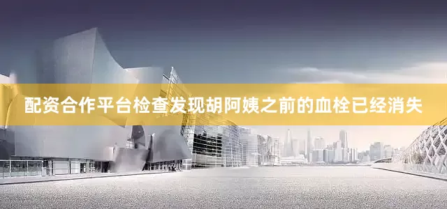 配资合作平台检查发现胡阿姨之前的血栓已经消失