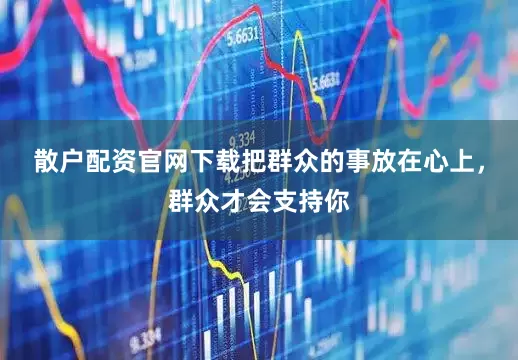 散户配资官网下载把群众的事放在心上，群众才会支持你