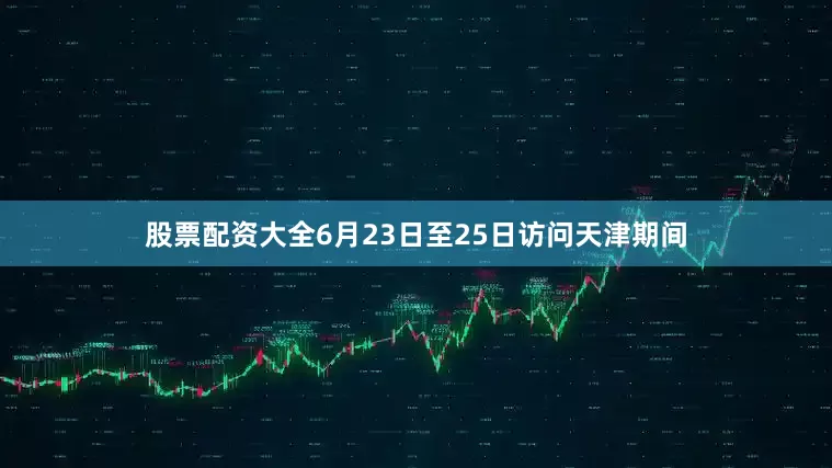 股票配资大全6月23日至25日访问天津期间