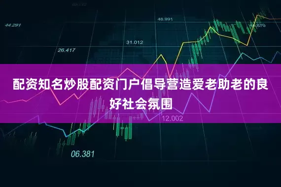配资知名炒股配资门户倡导营造爱老助老的良好社会氛围