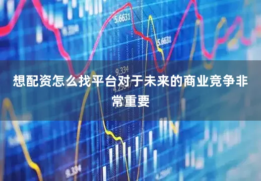 想配资怎么找平台对于未来的商业竞争非常重要