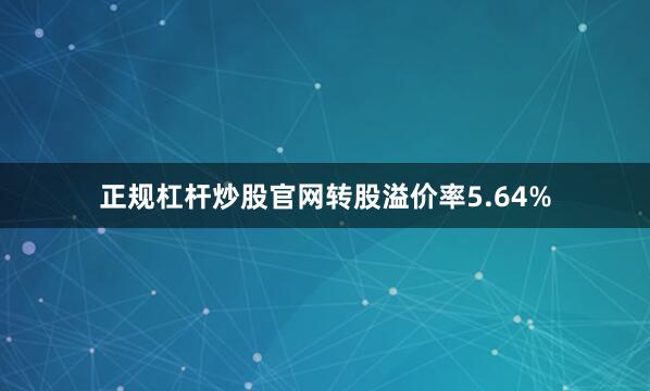 正规杠杆炒股官网转股溢价率5.64%