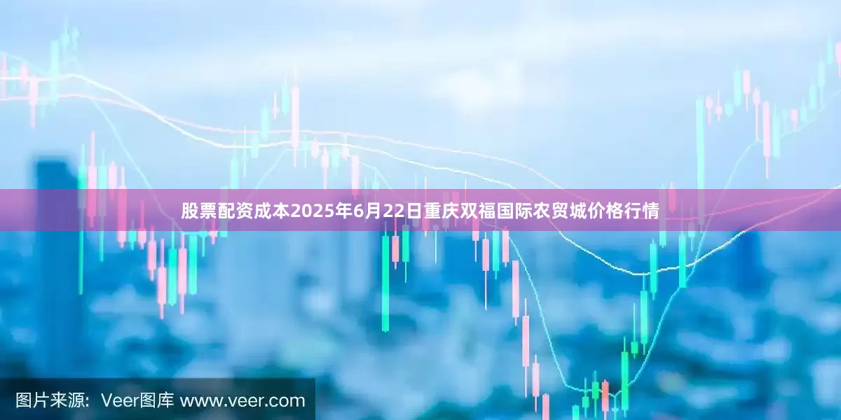 股票配资成本2025年6月22日重庆双福国际农贸城价格行情