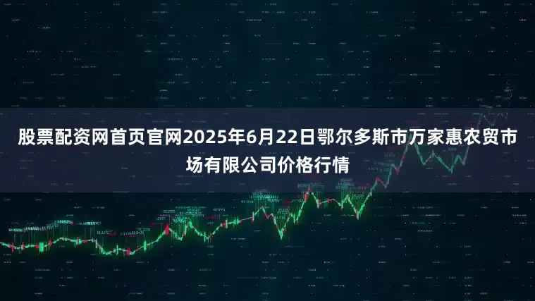 股票配资网首页官网2025年6月22日鄂尔多斯市万家惠农贸市场有限公司价格行情
