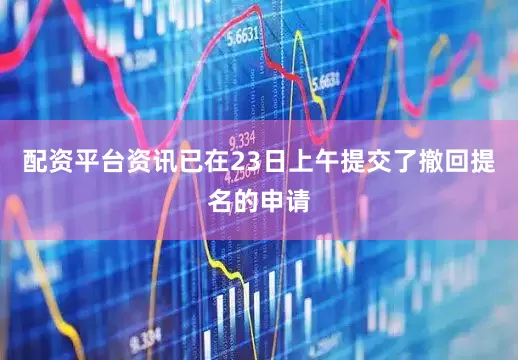 配资平台资讯已在23日上午提交了撤回提名的申请
