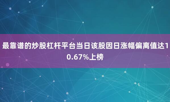 最靠谱的炒股杠杆平台当日该股因日涨幅偏离值达10.67%上榜