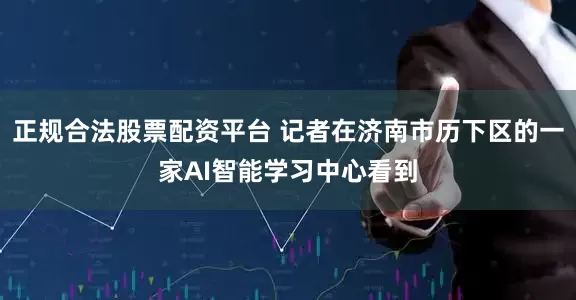 正规合法股票配资平台 记者在济南市历下区的一家AI智能学习中心看到