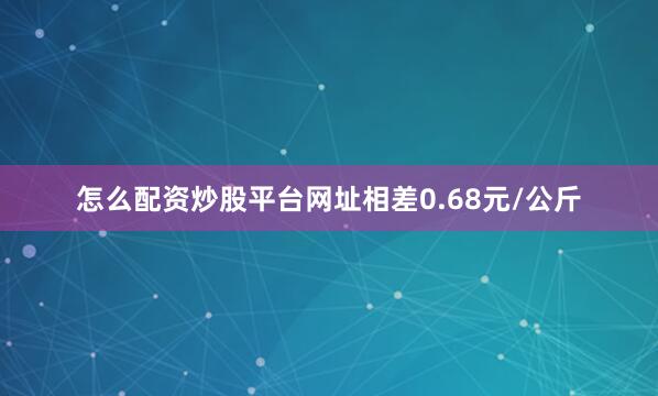 怎么配资炒股平台网址相差0.68元/公斤
