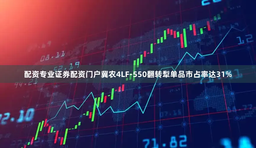 配资专业证券配资门户冀农4LF-550翻转犁单品市占率达31%