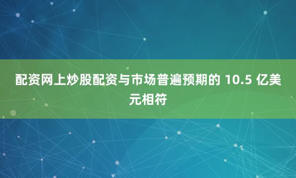 配资网上炒股配资与市场普遍预期的 10.5 亿美元相符