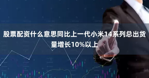 股票配资什么意思同比上一代小米14系列总出货量增长10%以上