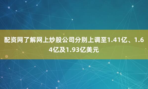 配资网了解网上炒股公司分别上调至1.41亿、1.64亿及1.93亿美元