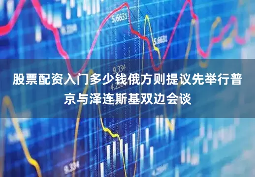 股票配资入门多少钱俄方则提议先举行普京与泽连斯基双边会谈