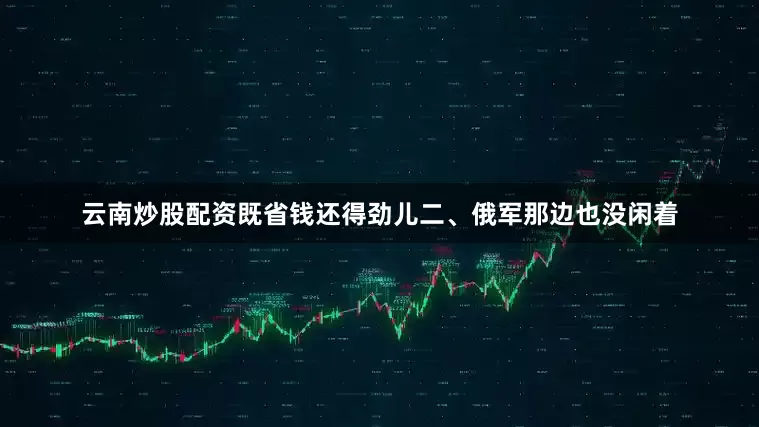 云南炒股配资既省钱还得劲儿二、俄军那边也没闲着