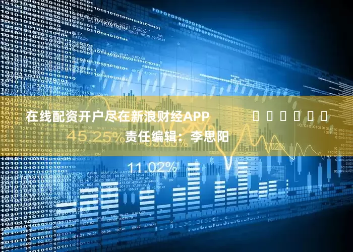 在线配资开户尽在新浪财经APP            						责任编辑：李思阳