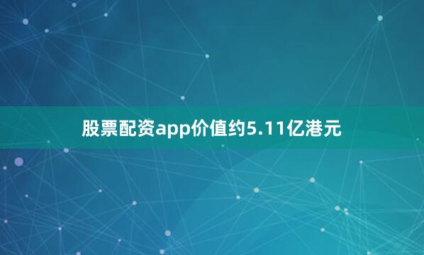 股票配资app价值约5.11亿港元