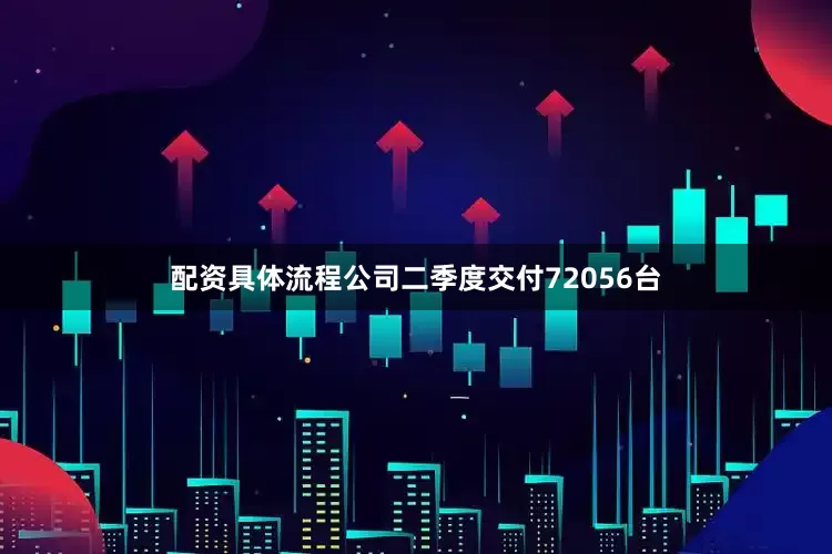 配资具体流程公司二季度交付72056台