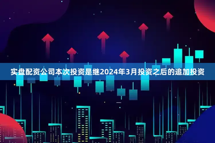 实盘配资公司本次投资是继2024年3月投资之后的追加投资