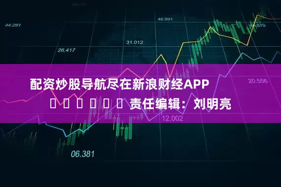 配资炒股导航尽在新浪财经APP            						责任编辑：刘明亮