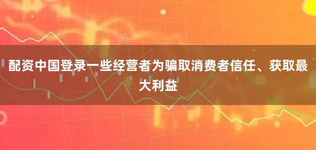 配资中国登录一些经营者为骗取消费者信任、获取最大利益