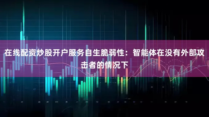 在线配资炒股开户服务自生脆弱性：智能体在没有外部攻击者的情况下