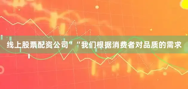 线上股票配资公司”“我们根据消费者对品质的需求
