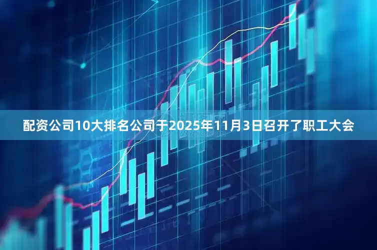 配资公司10大排名公司于2025年11月3日召开了职工大会