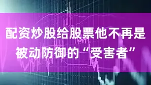 配资炒股给股票他不再是被动防御的“受害者”