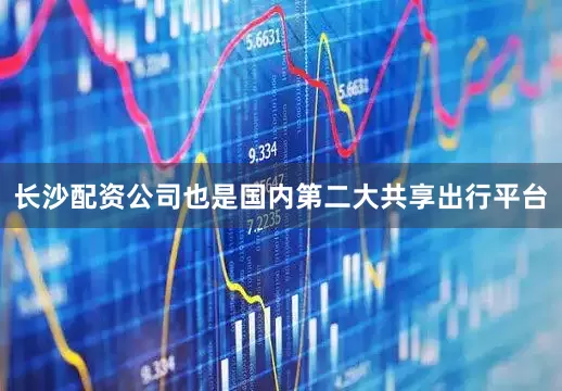 长沙配资公司也是国内第二大共享出行平台