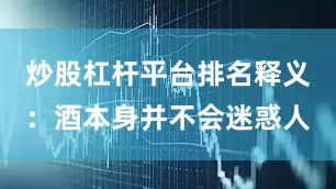 炒股杠杆平台排名释义：酒本身并不会迷惑人