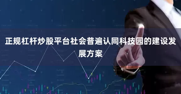 正规杠杆炒股平台社会普遍认同科技园的建设发展方案