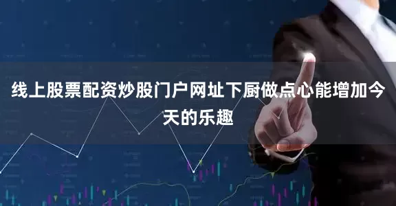 线上股票配资炒股门户网址下厨做点心能增加今天的乐趣