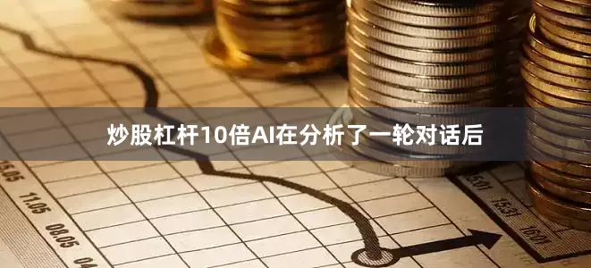 炒股杠杆10倍AI在分析了一轮对话后