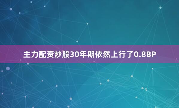 主力配资炒股30年期依然上行了0.8BP