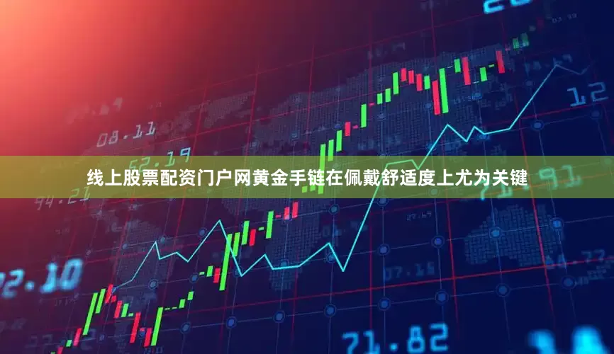 线上股票配资门户网黄金手链在佩戴舒适度上尤为关键
