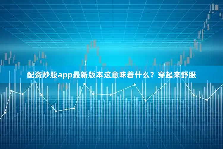 配资炒股app最新版本这意味着什么？穿起来舒服