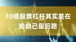 10倍股票杠杆其实是在给自己留后路