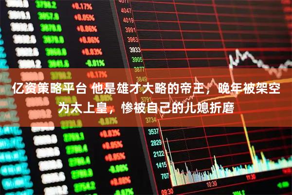 亿资策略平台 他是雄才大略的帝王，晚年被架空为太上皇，惨被自己的儿媳折磨