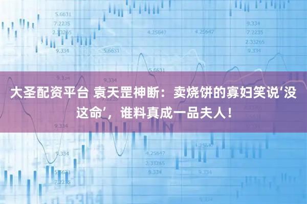 大圣配资平台 袁天罡神断：卖烧饼的寡妇笑说‘没这命’，谁料真成一品夫人！