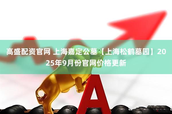 高盛配资官网 上海嘉定公墓【上海松鹤墓园】2025年9月份官网价格更新