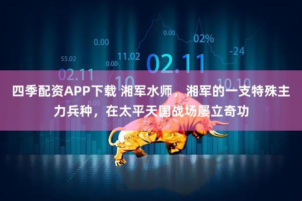 四季配资APP下载 湘军水师，湘军的一支特殊主力兵种，在太平天国战场屡立奇功