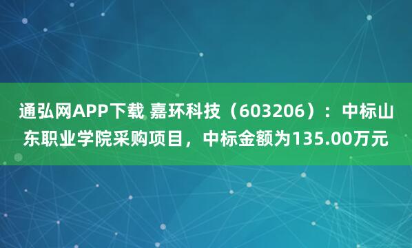通弘网APP下载 嘉环科技（603206）：中标山东职业学院采购项目，中标金额为135.00万元