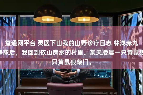 益通网平台 灵医下山我的山野诊疗日志 林浅赤九赤狐 辞职后，我回到依山傍水的村里。某天凌晨一只黄鼠狼敲门。