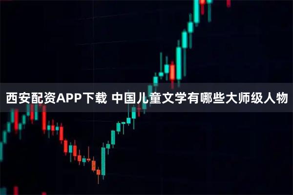 西安配资APP下载 中国儿童文学有哪些大师级人物