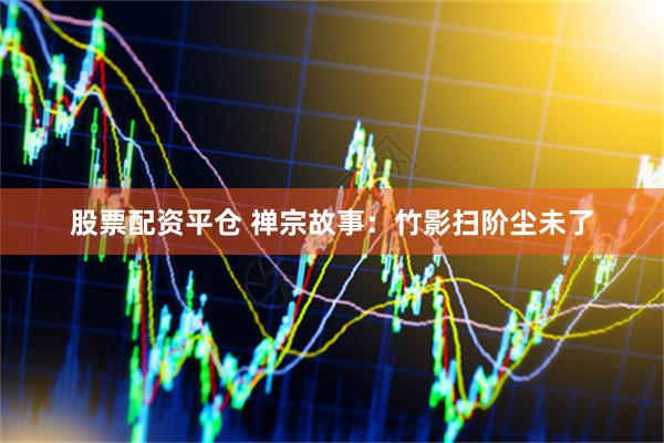 股票配资平仓 禅宗故事：竹影扫阶尘未了