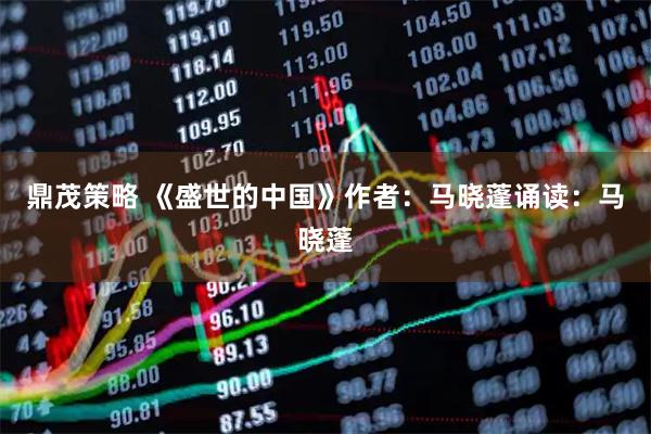 鼎茂策略 《盛世的中国》作者：马晓蓬诵读：马晓蓬