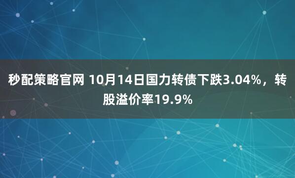 秒配策略官网 10月14日国力转债下跌3.04%，转股溢价率19.9%