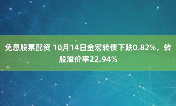 免息股票配资 10月14日金宏转债下跌0.82%，转股溢价率22.94%