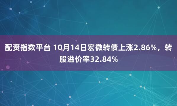 配资指数平台 10月14日宏微转债上涨2.86%，转股溢价率32.84%